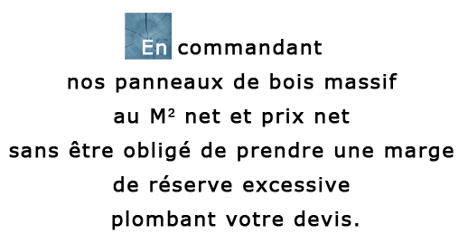 En commandant nos panneaux de bois massif au M2 net et prix net sans tre oblig de prendre une marge de rserve excessive plombant votre devis.